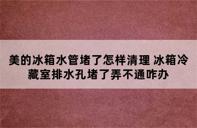 美的冰箱水管堵了怎样清理 冰箱冷藏室排水孔堵了弄不通咋办